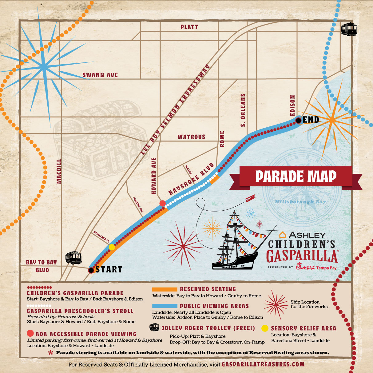 Illustrated parade map for Ashley Children’s Gasparilla presented by Chick-fil-A Tampa Bay in Tampa, Florida. The Children’s Gasparilla Parade route is shown along Bayshore Boulevard, starting at Bayshore Boulevard and Bay to Bay Boulevard and traveling north to Bayshore Boulevard and Edison Avenue. The route follows the waterfront of Hillsborough Bay.
The Gasparilla Preschooler’s Stroll, presented by Primrose Schools, begins at Bayshore Boulevard and Howard Avenue and ends at Bayshore Boulevard and Rome Avenue.
Reserved seating areas are marked in orange and are located along Bayshore Boulevard on both the land and waterside, between Bay to Bay Boulevard and Howard Avenue, and between Gunby Avenue and Rome Avenue. Public viewing areas are shown in blue and are available along nearly all remaining areas of the route on both land and waterside, including from Ardson Place to Gunby Avenue and from Rome Avenue to Edison Avenue.
ADA-accessible parade viewing is indicated along the landside at Bayshore Boulevard and Howard Avenue, with limited first-come, first-served parking available at the same intersection.
A free Jolly Roger Trolley route is highlighted, with pick-up at Platt Street and Bayshore Boulevard and drop-off near Bay to Bay Boulevard and the Crosstown on-ramp.
A Sensory Relief Area is identified on the landside at Bayshore Boulevard and Barcelona Street, providing a quiet space for children and families who may need a break from the festivities.
The ship location for the fireworks display is marked in Hillsborough Bay near the intersection of Bayshore Boulevard and Howard Avenue. Major streets, neighborhoods, and landmarks, including Bayshore Boulevard, Bay to Bay Boulevard, Swann Avenue, Howard Avenue, Rome Avenue, and Edison Avenue, are labeled.
For reserved seats and officially licensed merchandise, visit gasparillatreasures.com